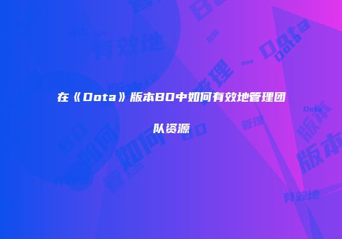 在《Dota》版本BO中如何有效地管理团队资源