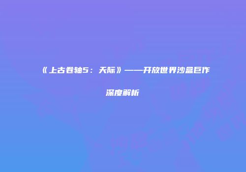 《上古卷轴5：天际》——开放世界沙盒巨作深度解析
