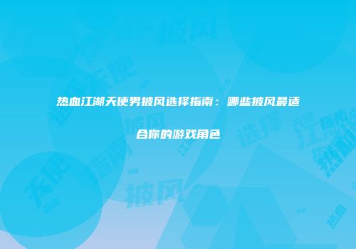 热血江湖天使男披风选择指南：哪些披风最适合你的游戏角色