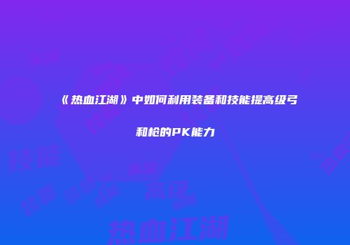 《热血江湖》中如何利用装备和技能提高级弓和枪的PK能力