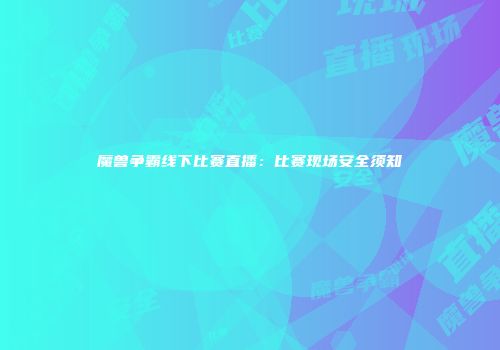 魔兽争霸线下比赛直播：比赛现场安全须知