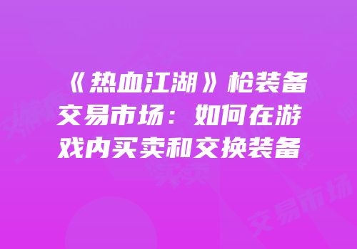 《热血江湖》枪装备交易市场：如何在游戏内买卖和交换装备