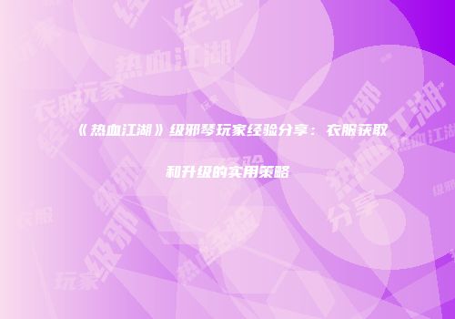 《热血江湖》级邪琴玩家经验分享：衣服获取和升级的实用策略
