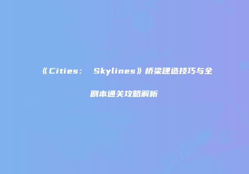 《Cities： Skylines》桥梁建造技巧与全剧本通关攻略解析