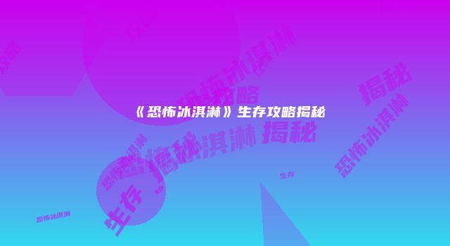 《恐怖冰淇淋》生存攻略揭秘