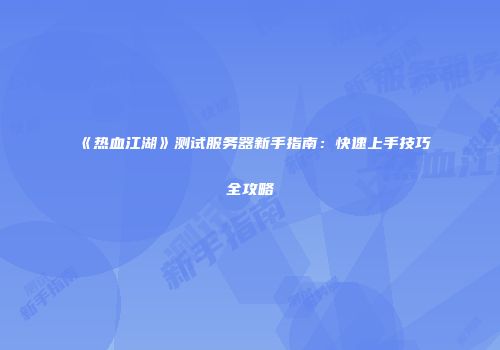 《热血江湖》测试服务器新手指南：快速上手技巧全攻略