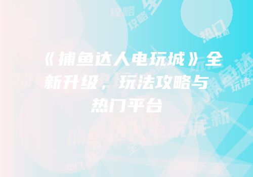 《捕鱼达人电玩城》全新升级，玩法攻略与热门平台