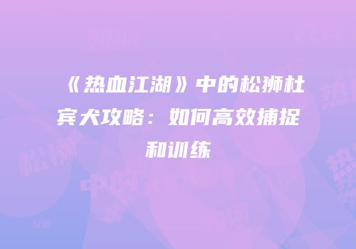 《热血江湖》中的松狮杜宾犬攻略：如何高效捕捉和训练