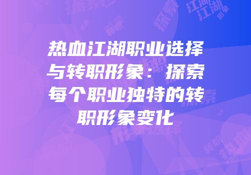 热血江湖职业选择与转职形象：探索每个职业独特的转职形象变化