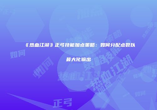 《热血江湖》正弓技能加点策略:如何分配点数以最大化输出