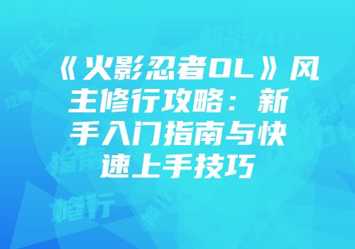 《火影忍者OL》风主修行攻略：新手入门指南与快速上手技巧