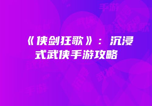 《侠剑狂歌》：沉浸式武侠手游攻略