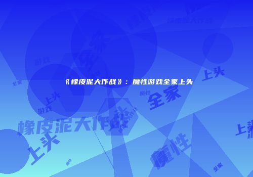 《橡皮泥大作战》：魔性游戏全家上头