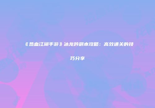 《热血江湖手游》冰龙吟副本攻略：高效通关的技巧分享