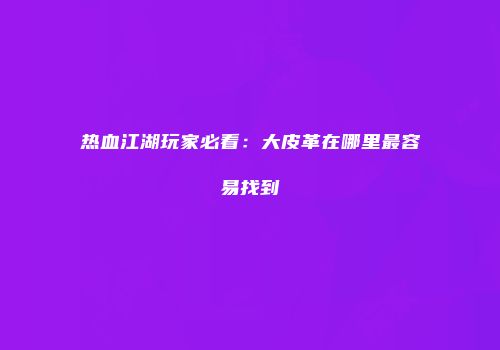 热血江湖玩家必看：大皮革在哪里最容易找到