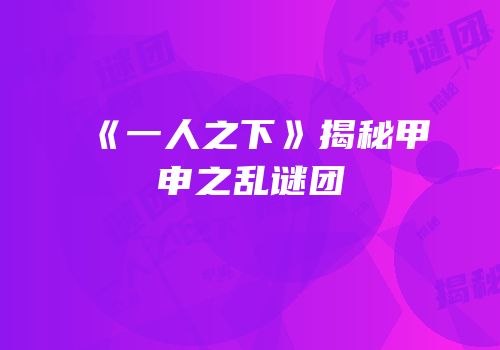 《一人之下》揭秘甲申之乱谜团