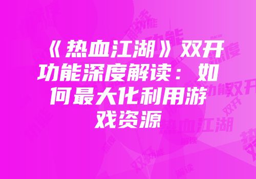 《热血江湖》双开功能深度解读：如何最大化利用游戏资源