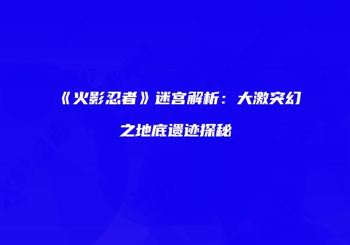 《火影忍者》迷宫解析：大激突幻之地底遗迹探秘