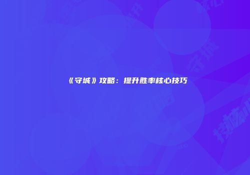 《守城》攻略：提升胜率核心技巧
