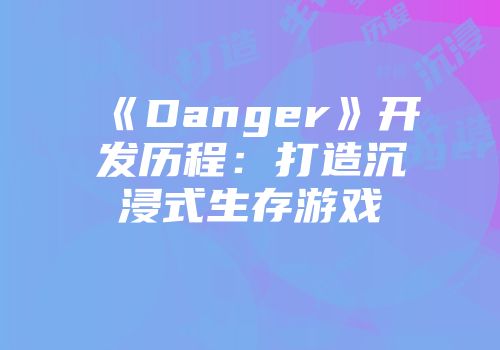 《Danger》开发历程：打造沉浸式生存游戏