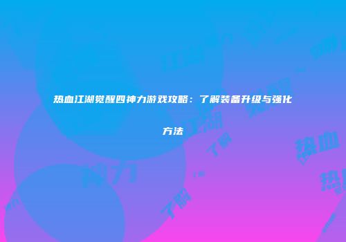热血江湖觉醒四神力游戏攻略：了解装备升级与强化方法