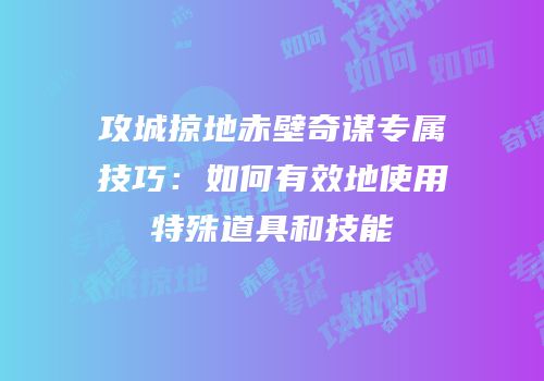 攻城掠地赤壁奇谋专属技巧:如何有效地使用特殊道具和技能
