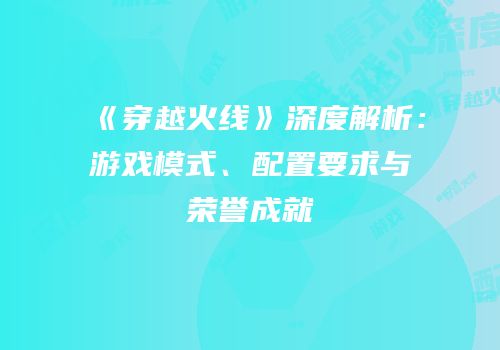 《穿越火线》深度解析：游戏模式、配置要求与荣誉成就
