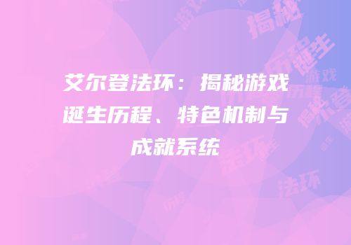 艾尔登法环：揭秘游戏诞生历程、特色机制与成就系统