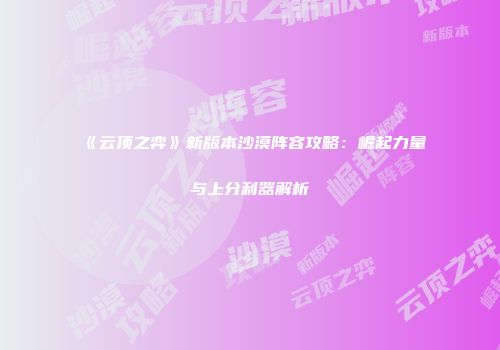 《云顶之弈》新版本沙漠阵容攻略：崛起力量与上分利器解析