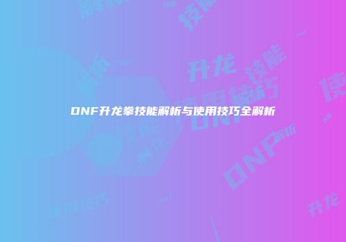 DNF升龙拳技能解析与使用技巧全解析