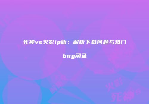 死神vs火影ip版：解析下载问题与热门bug角色
