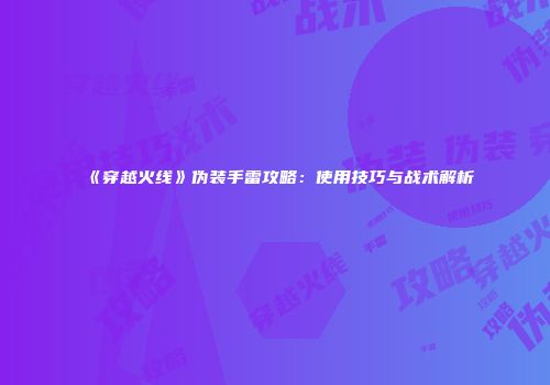 《穿越火线》伪装手雷攻略：使用技巧与战术解析