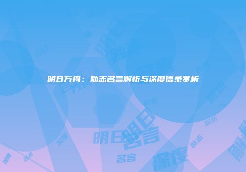 明日方舟：励志名言解析与深度语录赏析
