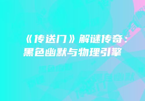 《传送门》解谜传奇：黑色幽默与物理引擎