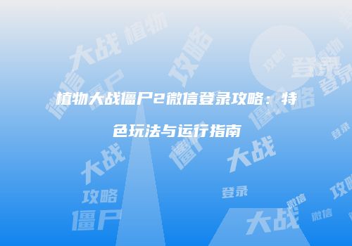 植物大战僵尸2微信登录攻略：特色玩法与运行指南