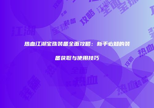 热血江湖宝珠装备全面攻略:新手必知的装备获取与使用技巧