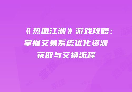 《热血江湖》游戏攻略：掌握交易系统优化资源获取与交换流程