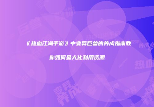 《热血江湖手游》中变异巨兽的养成指南教你如何最大化利用资源