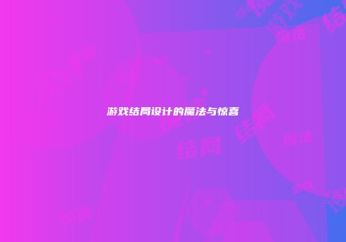 游戏结局设计的魔法与惊喜