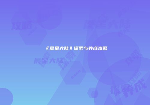 《晨星大陆》探索与养成攻略