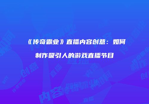 《传奇霸业》直播内容创意：如何制作吸引人的游戏直播节目