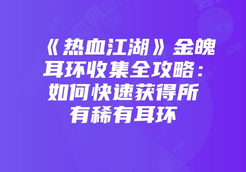《热血江湖》金魄耳环收集全攻略：如何快速获得所有稀有耳环