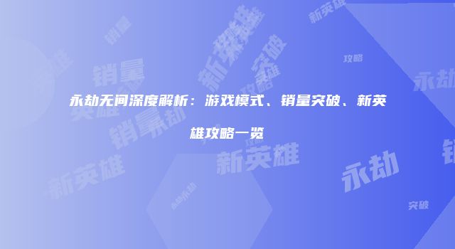 永劫无间深度解析：游戏模式、销量突破、新英雄攻略一览