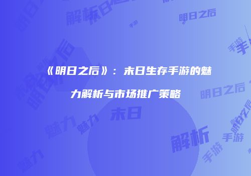 《明日之后》：末日生存手游的魅力解析与市场推广策略