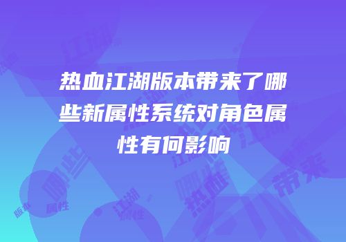 热血江湖版本带来了哪些新属性系统对角色属性有何影响