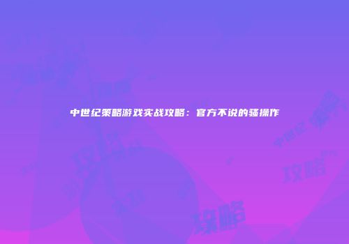 中世纪策略游戏实战攻略：官方不说的骚操作