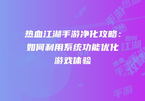 热血江湖手游净化攻略:如何利用系统功能优化游戏体验