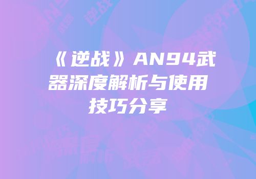 《逆战》AN94武器深度解析与使用技巧分享
