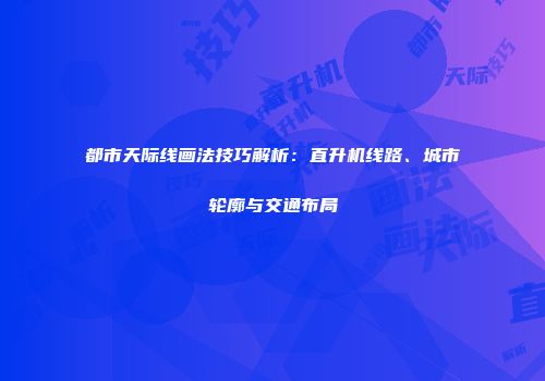 都市天际线画法技巧解析：直升机线路、城市轮廓与交通布局
