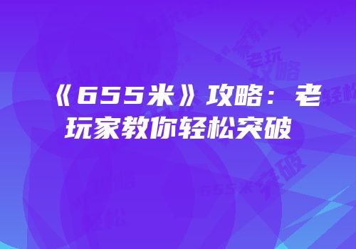《655米》攻略：老玩家教你轻松突破